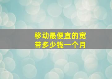 移动最便宜的宽带多少钱一个月