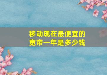 移动现在最便宜的宽带一年是多少钱