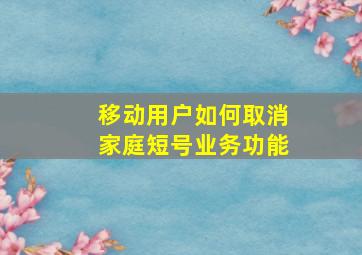 移动用户如何取消家庭短号业务功能