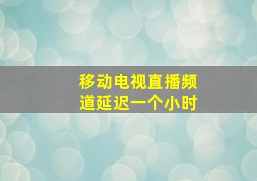 移动电视直播频道延迟一个小时