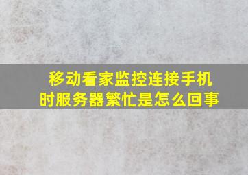 移动看家监控连接手机时服务器繁忙是怎么回事