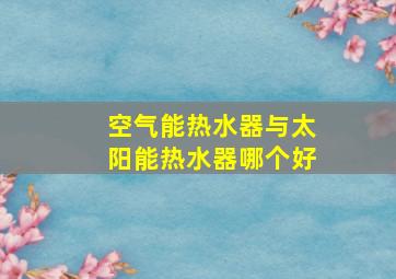 空气能热水器与太阳能热水器哪个好