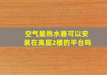 空气能热水器可以安装在高层2楼的平台吗