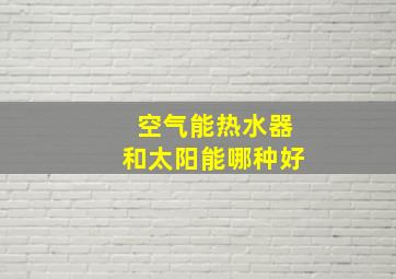 空气能热水器和太阳能哪种好