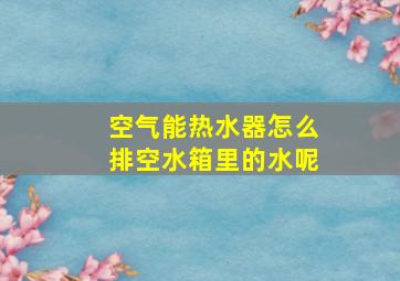 空气能热水器怎么排空水箱里的水呢