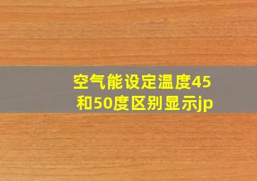 空气能设定温度45和50度区别显示jp