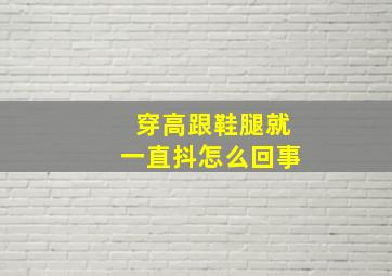 穿高跟鞋腿就一直抖怎么回事