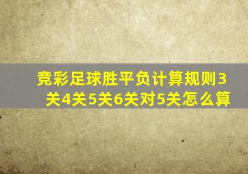 竞彩足球胜平负计算规则3关4关5关6关对5关怎么算