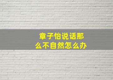 章子怡说话那么不自然怎么办