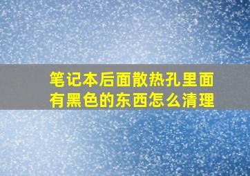 笔记本后面散热孔里面有黑色的东西怎么清理