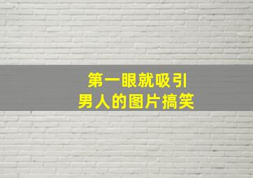 第一眼就吸引男人的图片搞笑