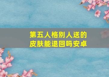 第五人格别人送的皮肤能退回吗安卓