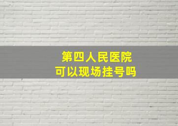 第四人民医院可以现场挂号吗