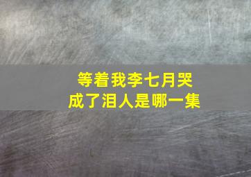 等着我李七月哭成了泪人是哪一集