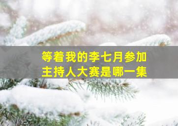 等着我的李七月参加主持人大赛是哪一集