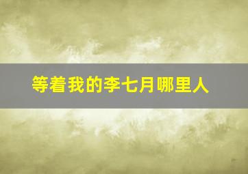 等着我的李七月哪里人