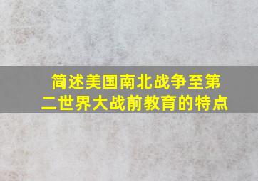 简述美国南北战争至第二世界大战前教育的特点