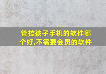 管控孩子手机的软件哪个好,不需要会员的软件