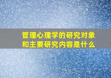 管理心理学的研究对象和主要研究内容是什么