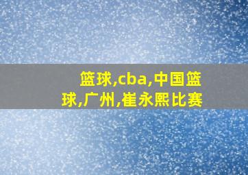 篮球,cba,中国篮球,广州,崔永熙比赛