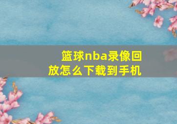 篮球nba录像回放怎么下载到手机