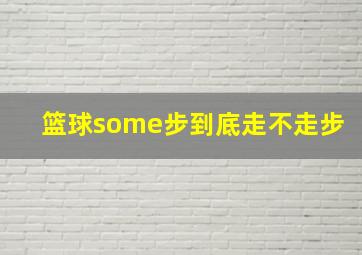 篮球some步到底走不走步