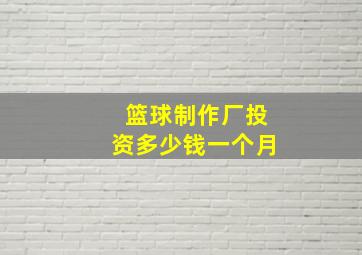 篮球制作厂投资多少钱一个月