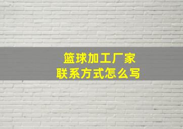 篮球加工厂家联系方式怎么写