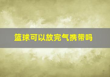 篮球可以放完气携带吗