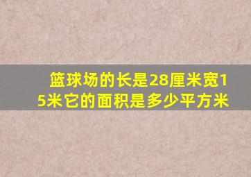 篮球场的长是28厘米宽15米它的面积是多少平方米