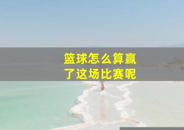 篮球怎么算赢了这场比赛呢