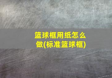 篮球框用纸怎么做(标准篮球框)