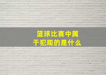 篮球比赛中属于犯规的是什么