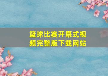 篮球比赛开幕式视频完整版下载网站