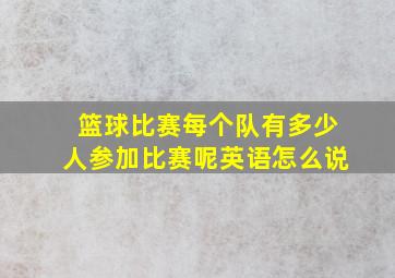 篮球比赛每个队有多少人参加比赛呢英语怎么说