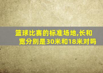 篮球比赛的标准场地,长和宽分别是30米和18米对吗