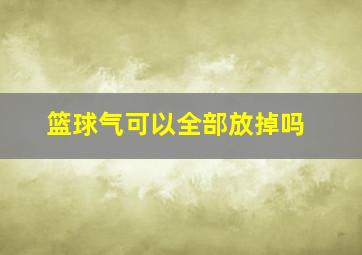 篮球气可以全部放掉吗