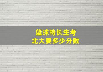 篮球特长生考北大要多少分数