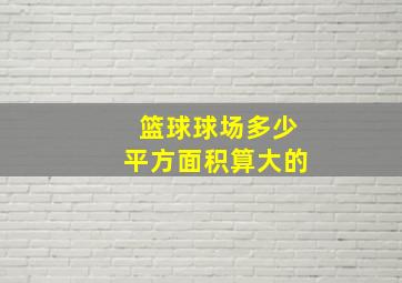 篮球球场多少平方面积算大的