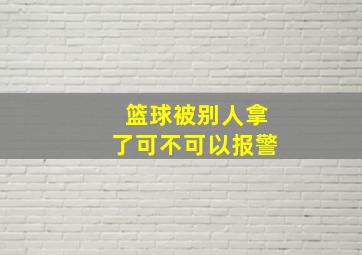 篮球被别人拿了可不可以报警