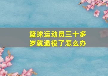 篮球运动员三十多岁就退役了怎么办