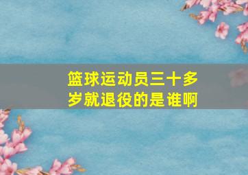 篮球运动员三十多岁就退役的是谁啊