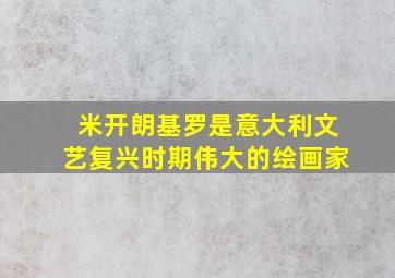 米开朗基罗是意大利文艺复兴时期伟大的绘画家