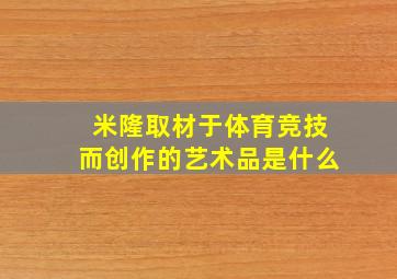 米隆取材于体育竞技而创作的艺术品是什么