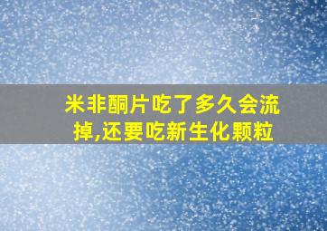 米非酮片吃了多久会流掉,还要吃新生化颗粒