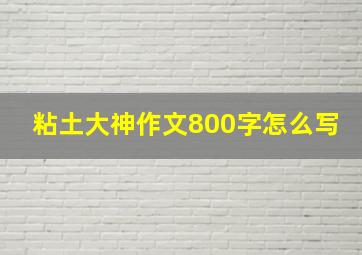 粘土大神作文800字怎么写