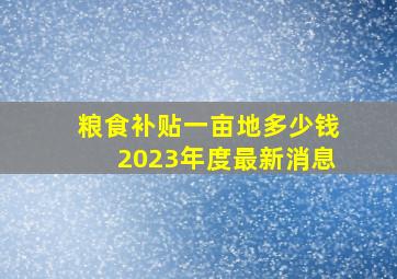 粮食补贴一亩地多少钱2023年度最新消息