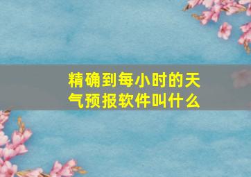 精确到每小时的天气预报软件叫什么