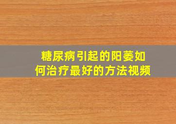 糖尿病引起的阳萎如何治疗最好的方法视频