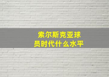 索尔斯克亚球员时代什么水平